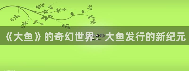 db电竞智得官网：《大鱼》的奇幻世界：大鱼发行的新纪元